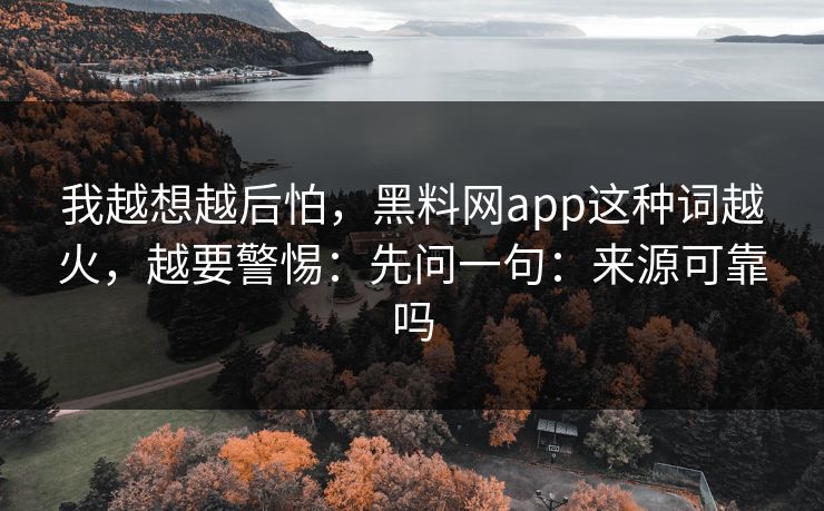 我越想越后怕，黑料网app这种词越火，越要警惕：先问一句：来源可靠吗