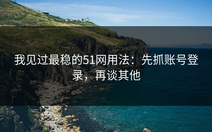 我见过最稳的51网用法：先抓账号登录，再谈其他
