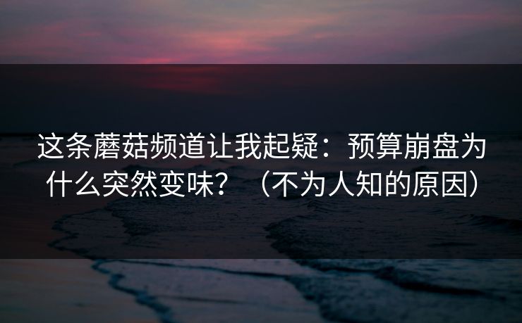 这条蘑菇频道让我起疑:预算崩盘为什么突然变味?(不为人知的原因) 这条蘑菇频道让我起疑:预算崩盘为什么突然变味?(不为人知的原因)