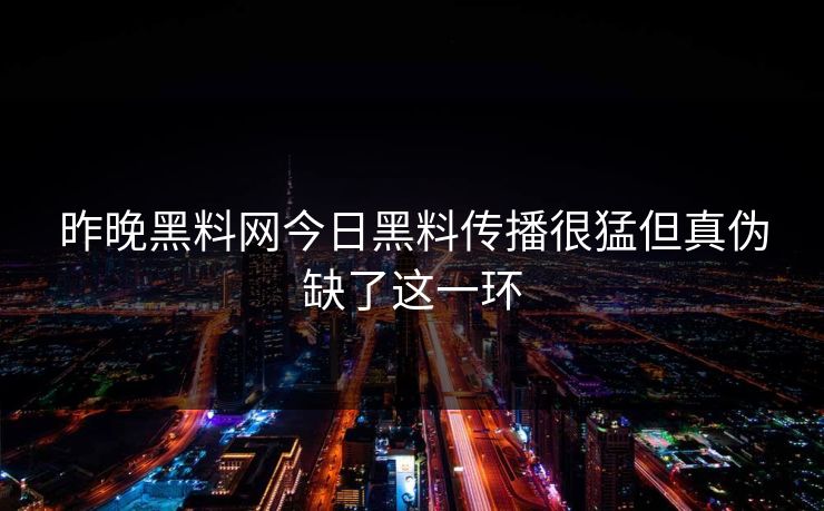 昨晚黑料网今日黑料传播很猛但真伪缺了这一环