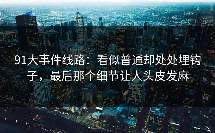 91大事件线路:看似普通却处处埋钩子,最后那个细节让人头皮发麻 91大事件线路:看似普通却处处埋钩子,最后那个细节让人头皮发麻
