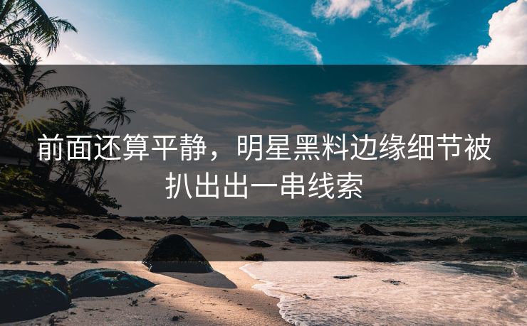 前面还算平静，明星黑料边缘细节被扒出出一串线索