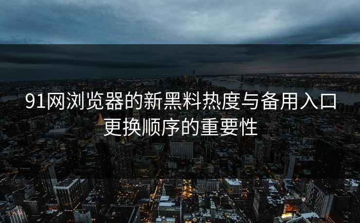 91网浏览器的新黑料热度与备用入口更换顺序的重要性 91网浏览器的新黑料热度与备用入口更换顺序的重要性