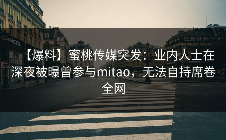 【爆料】蜜桃传媒突发：业内人士在深夜被曝曾参与mitao，无法自持席卷全网
