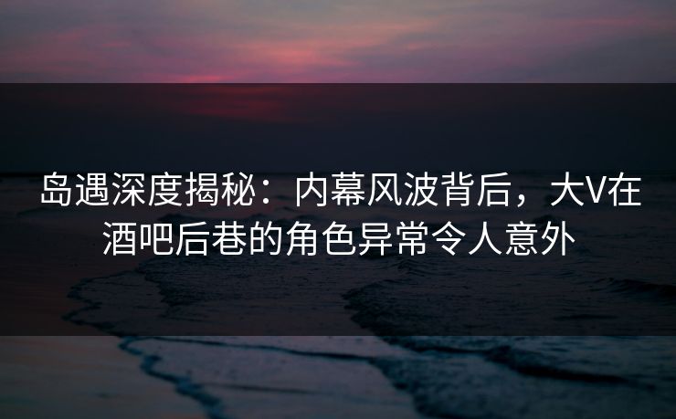 岛遇深度揭秘:内幕风波背后,大V在酒吧后巷的角色异常令人意外 岛遇深度揭秘:内幕风波背后,大V在酒吧后巷的角色异常令人意外