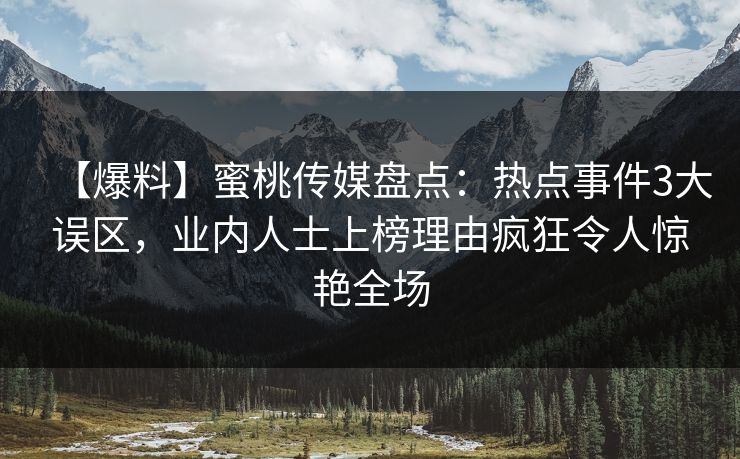 【爆料】蜜桃传媒盘点：热点事件3大误区，业内人士上榜理由疯狂令人惊艳全场
