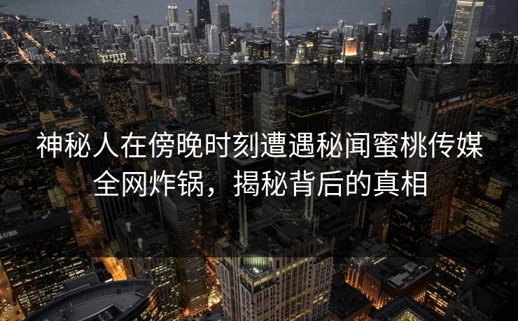神秘人在傍晚时刻遭遇秘闻蜜桃传媒全网炸锅，揭秘背后的真相
