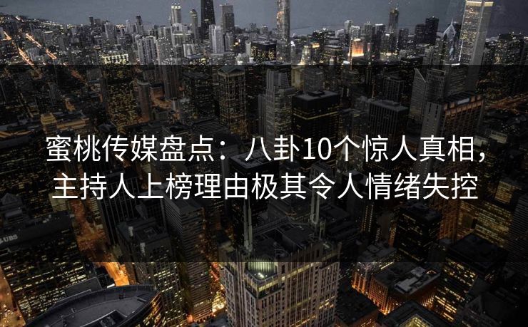 蜜桃传媒盘点：八卦10个惊人真相，主持人上榜理由极其令人情绪失控