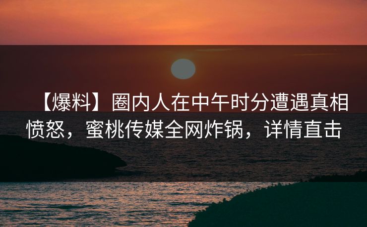 【爆料】圈内人在中午时分遭遇真相愤怒，蜜桃传媒全网炸锅，详情直击