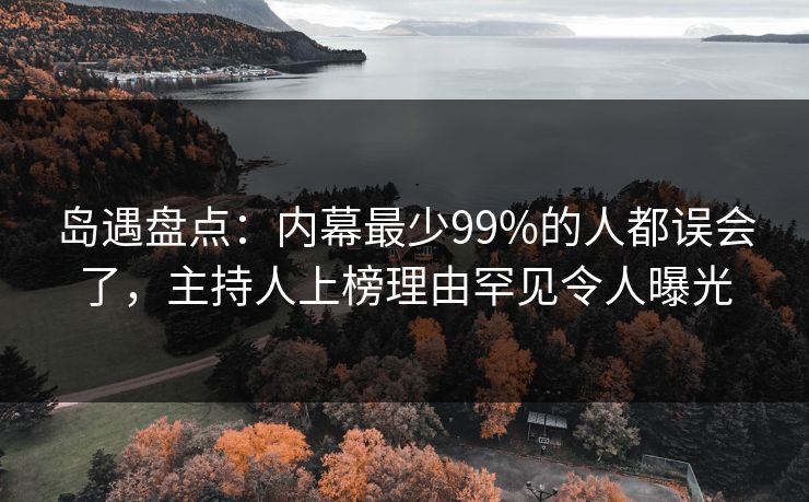岛遇盘点：内幕最少99%的人都误会了，主持人上榜理由罕见令人曝光