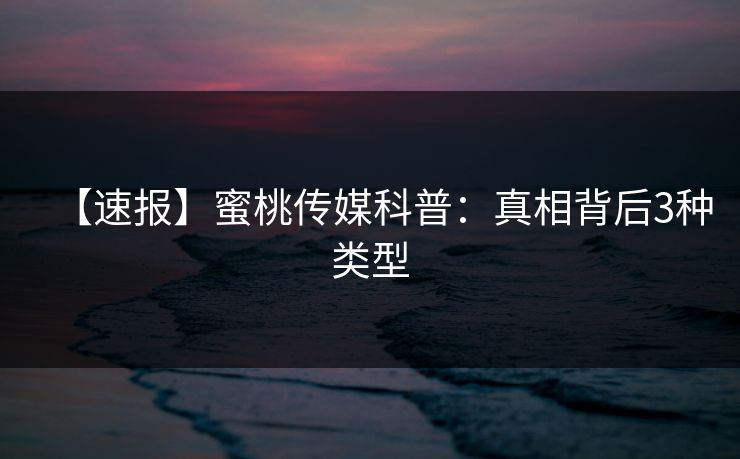 【速报】蜜桃传媒科普：真相背后3种类型