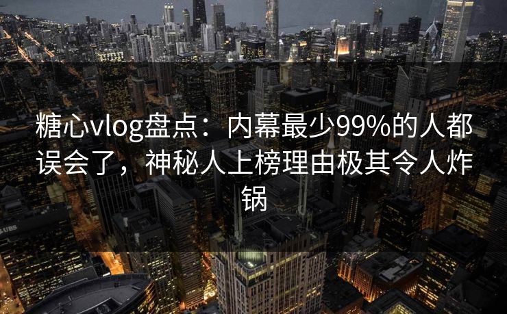糖心vlog盘点：内幕最少99%的人都误会了，神秘人上榜理由极其令人炸锅