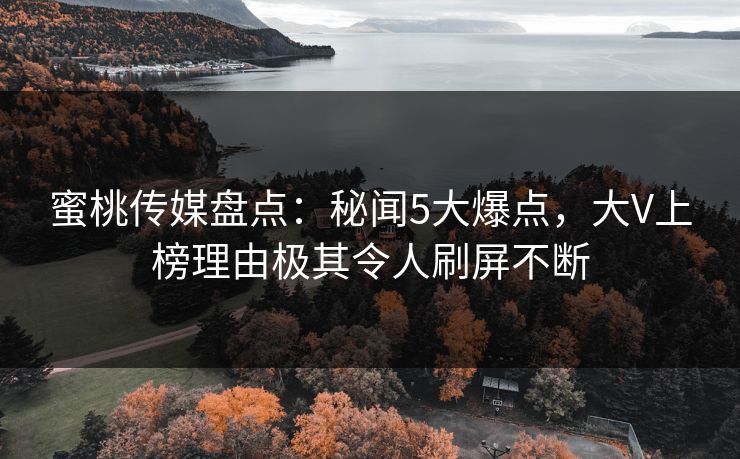 蜜桃传媒盘点：秘闻5大爆点，大V上榜理由极其令人刷屏不断