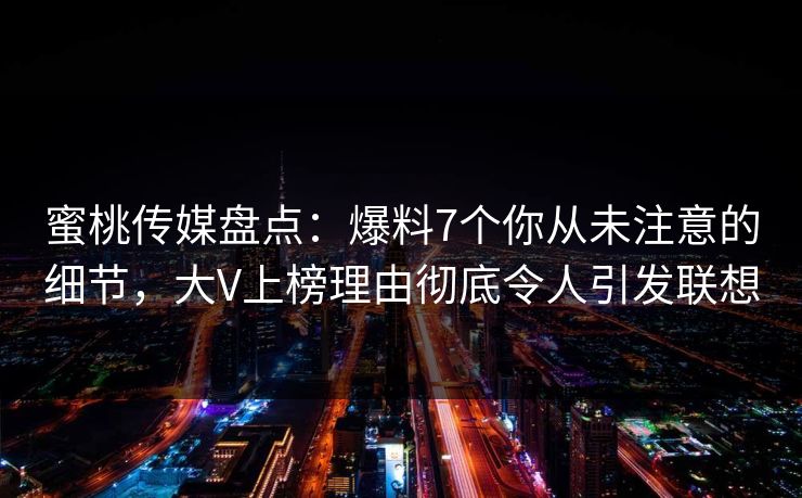 蜜桃传媒盘点：爆料7个你从未注意的细节，大V上榜理由彻底令人引发联想