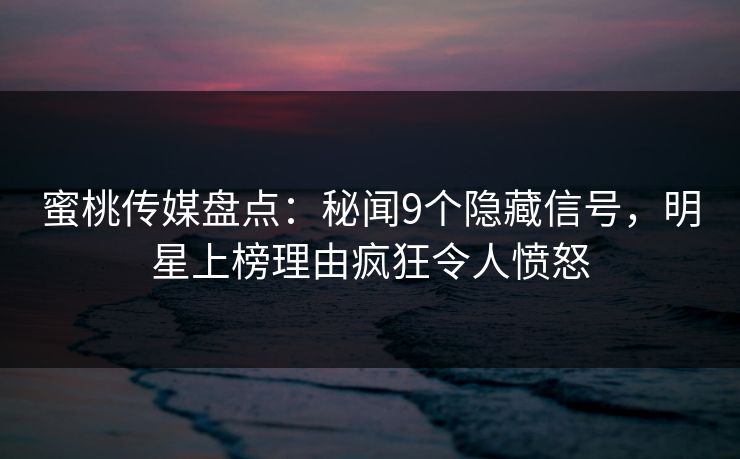蜜桃传媒盘点：秘闻9个隐藏信号，明星上榜理由疯狂令人愤怒