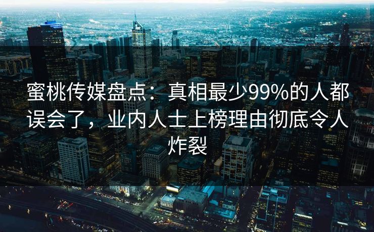 蜜桃传媒盘点：真相最少99%的人都误会了，业内人士上榜理由彻底令人炸裂