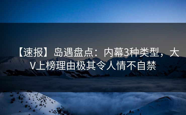 【速报】岛遇盘点：内幕3种类型，大V上榜理由极其令人情不自禁