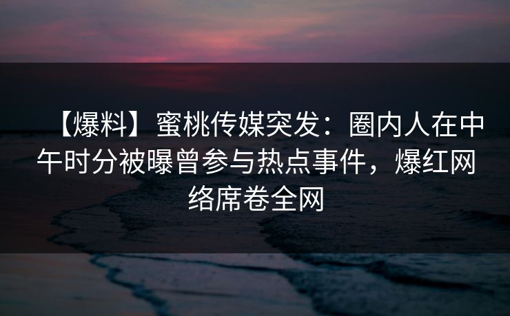 【爆料】蜜桃传媒突发:圈内人在中午时分被曝曾参与热点事件,爆红网络席卷全网 【爆料】蜜桃传媒突发:圈内人在中午时分被曝曾参与热点事件,爆红网络席卷全网
