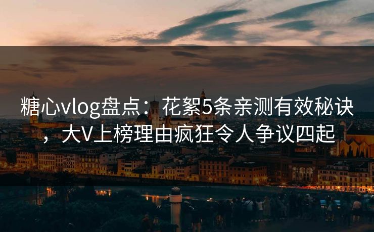 糖心vlog盘点:花絮5条亲测有效秘诀,大V上榜理由疯狂令人争议四起 糖心vlog盘点:花絮5条亲测有效秘诀,大V上榜理由疯狂令人争议四起
