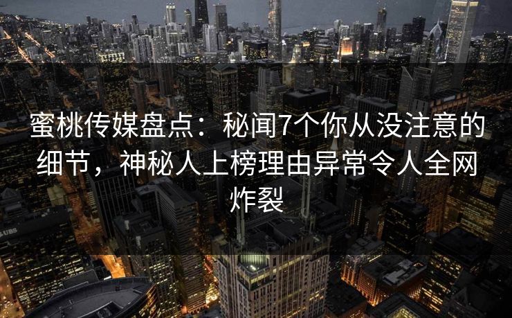 蜜桃传媒盘点：秘闻7个你从没注意的细节，神秘人上榜理由异常令人全网炸裂