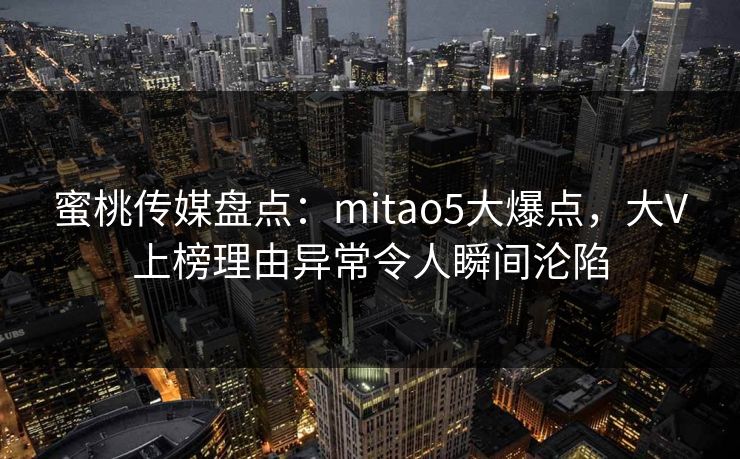 蜜桃传媒盘点:mitao5大爆点,大V上榜理由异常令人瞬间沦陷 蜜桃传媒盘点:mitao5大爆点,大V上榜理由异常令人瞬间沦陷