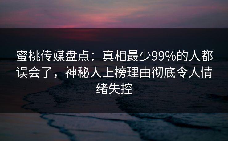 蜜桃传媒盘点:真相最少99%的人都误会了,神秘人上榜理由彻底令人情绪失控 蜜桃传媒盘点:真相最少99%的人都误会了,神秘人上榜理由彻底令人情绪失控
