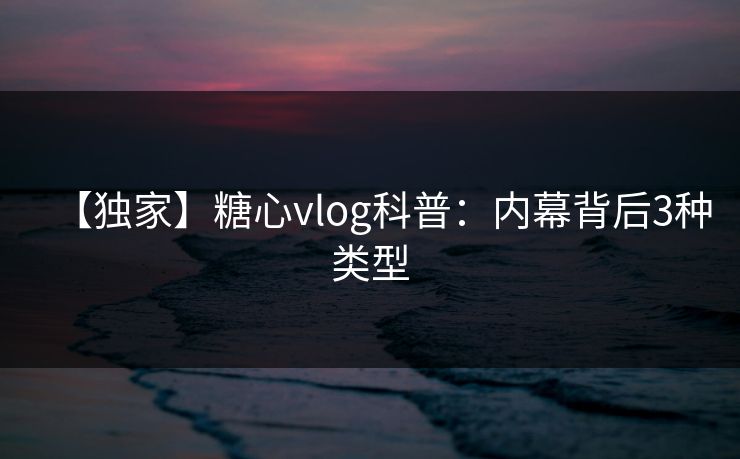 【独家】糖心vlog科普：内幕背后3种类型
