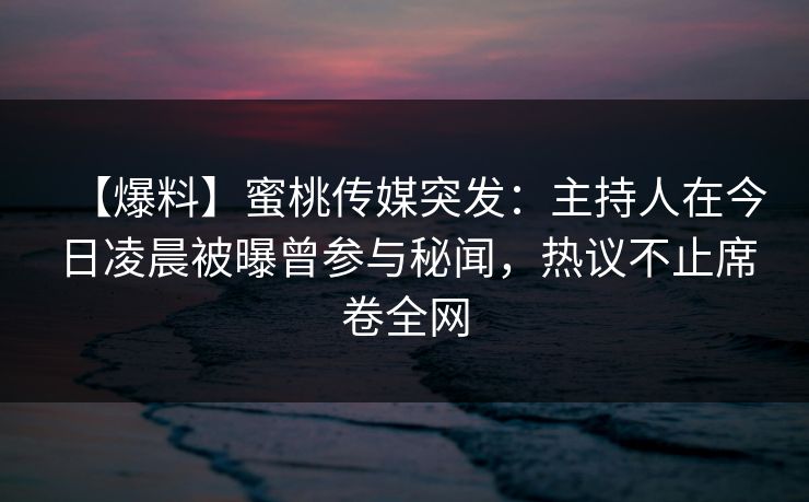 【爆料】蜜桃传媒突发：主持人在今日凌晨被曝曾参与秘闻，热议不止席卷全网