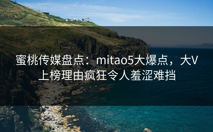 蜜桃传媒盘点:mitao5大爆点,大V上榜理由疯狂令人羞涩难挡 蜜桃传媒盘点:mitao5大爆点,大V上榜理由疯狂令人羞涩难挡