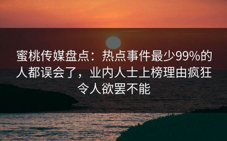 蜜桃传媒盘点：热点事件最少99%的人都误会了，业内人士上榜理由疯狂令人欲罢不能