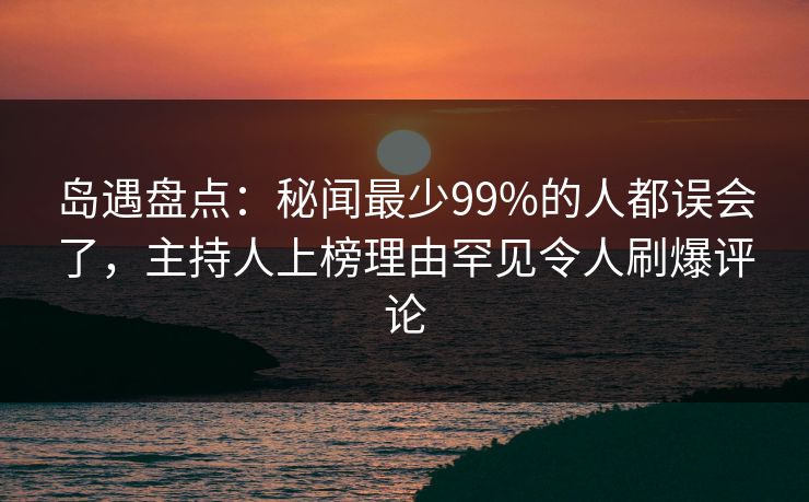 岛遇盘点：秘闻最少99%的人都误会了，主持人上榜理由罕见令人刷爆评论