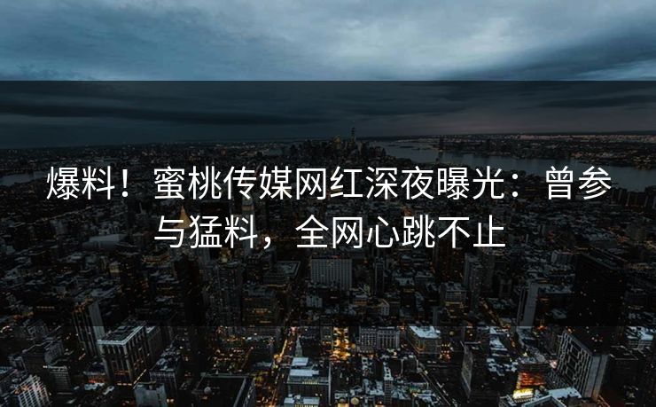 爆料!蜜桃传媒网红深夜曝光:曾参与猛料,全网心跳不止 爆料!蜜桃传媒网红深夜曝光:曾参与猛料,全网心跳不止