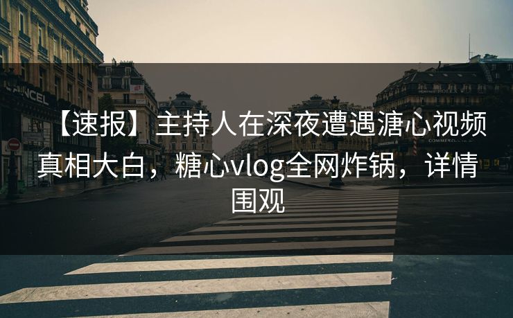【速报】主持人在深夜遭遇溏心视频真相大白，糖心vlog全网炸锅，详情围观