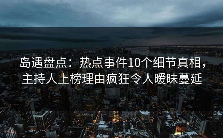 岛遇盘点：热点事件10个细节真相，主持人上榜理由疯狂令人暧昧蔓延