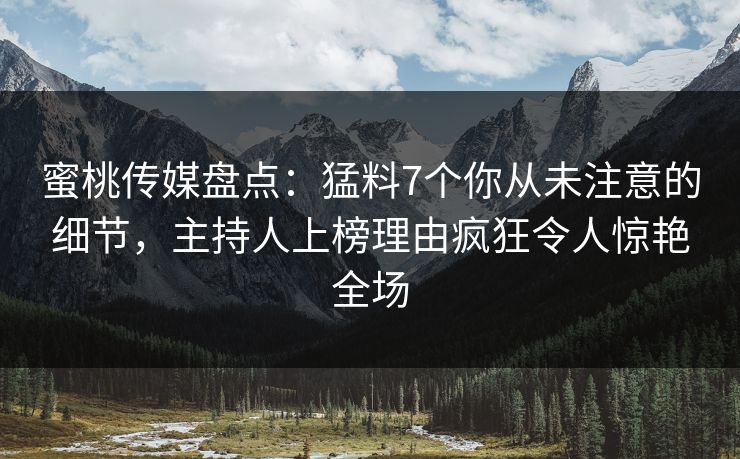 蜜桃传媒盘点:猛料7个你从未注意的细节,主持人上榜理由疯狂令人惊艳全场 蜜桃传媒盘点:猛料7个你从未注意的细节,主持人上榜理由疯狂令人惊艳全场