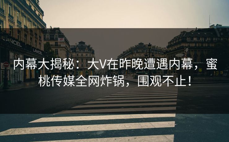 内幕大揭秘：大V在昨晚遭遇内幕，蜜桃传媒全网炸锅，围观不止！
