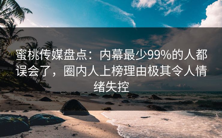 蜜桃传媒盘点：内幕最少99%的人都误会了，圈内人上榜理由极其令人情绪失控
