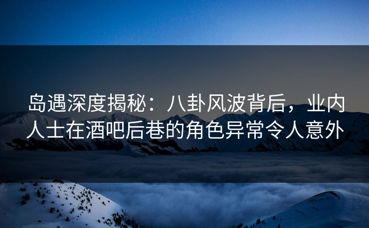 岛遇深度揭秘:八卦风波背后,业内人士在酒吧后巷的角色异常令人意外 岛遇深度揭秘:八卦风波背后,业内人士在酒吧后巷的角色异常令人意外