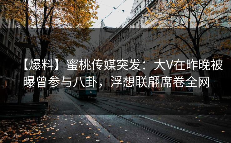 【爆料】蜜桃传媒突发:大V在昨晚被曝曾参与八卦,浮想联翩席卷全网 【爆料】蜜桃传媒突发:大V在昨晚被曝曾参与八卦,浮想联翩席卷全网