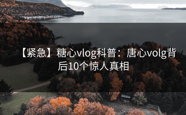 【紧急】糖心vlog科普：唐心volg背后10个惊人真相