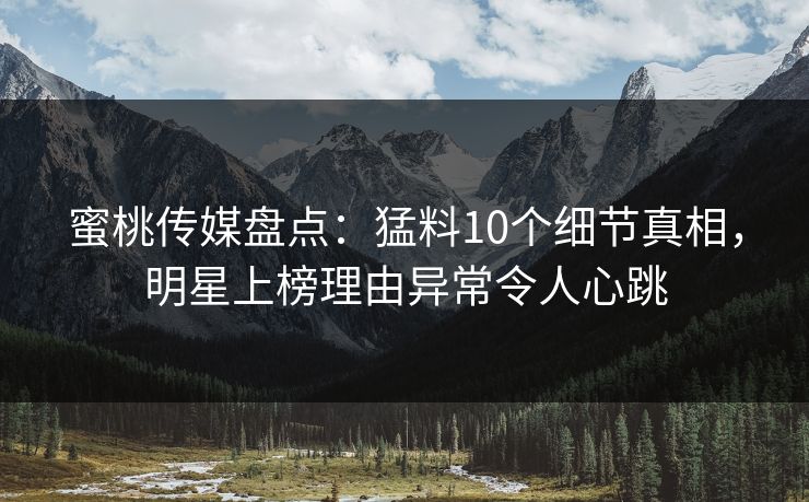 蜜桃传媒盘点：猛料10个细节真相，明星上榜理由异常令人心跳