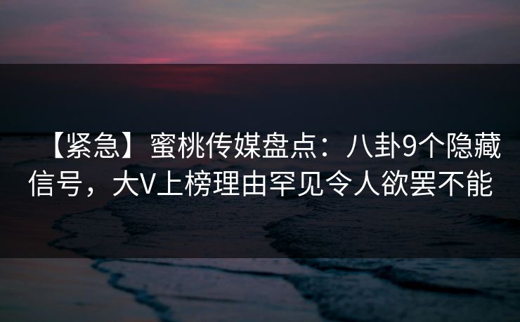 【紧急】蜜桃传媒盘点：八卦9个隐藏信号，大V上榜理由罕见令人欲罢不能