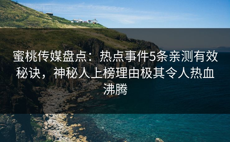 蜜桃传媒盘点：热点事件5条亲测有效秘诀，神秘人上榜理由极其令人热血沸腾