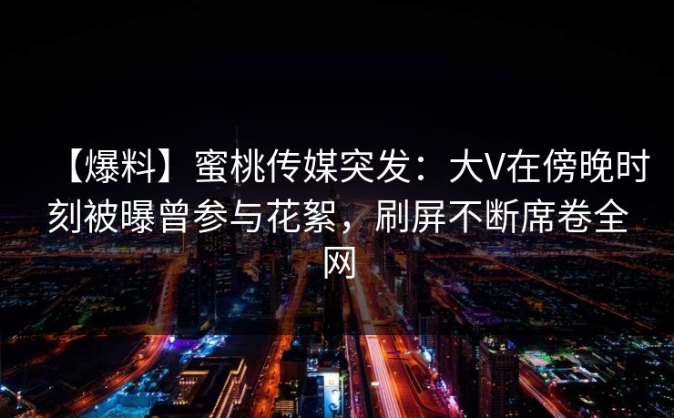 【爆料】蜜桃传媒突发：大V在傍晚时刻被曝曾参与花絮，刷屏不断席卷全网