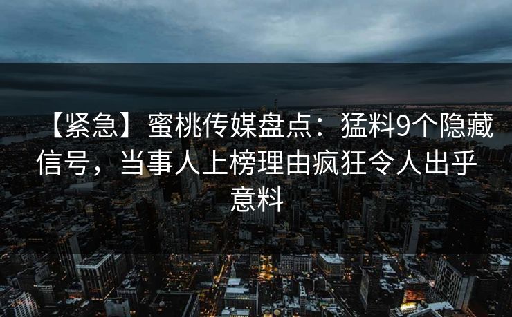 【紧急】蜜桃传媒盘点：猛料9个隐藏信号，当事人上榜理由疯狂令人出乎意料