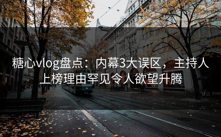 糖心vlog盘点：内幕3大误区，主持人上榜理由罕见令人欲望升腾