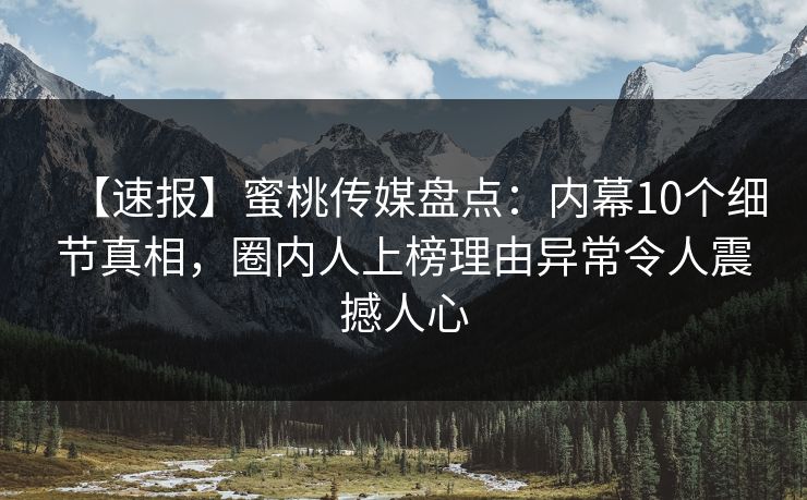 【速报】蜜桃传媒盘点：内幕10个细节真相，圈内人上榜理由异常令人震撼人心