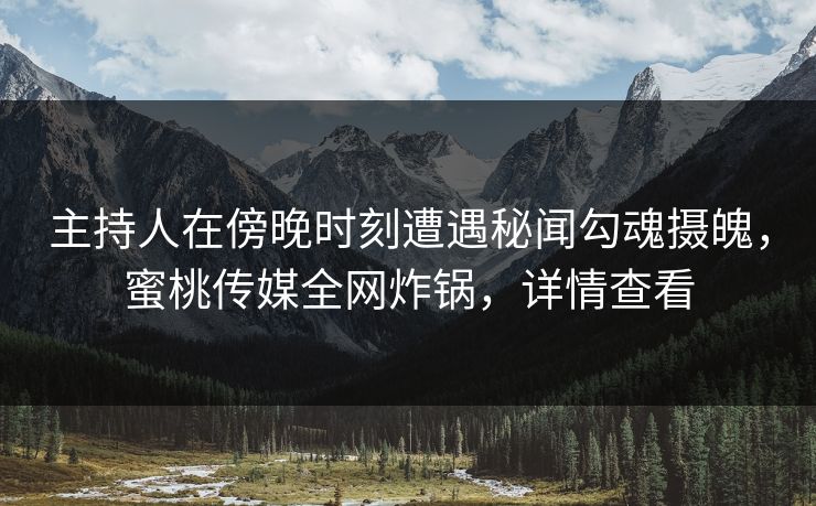 主持人在傍晚时刻遭遇秘闻勾魂摄魄，蜜桃传媒全网炸锅，详情查看