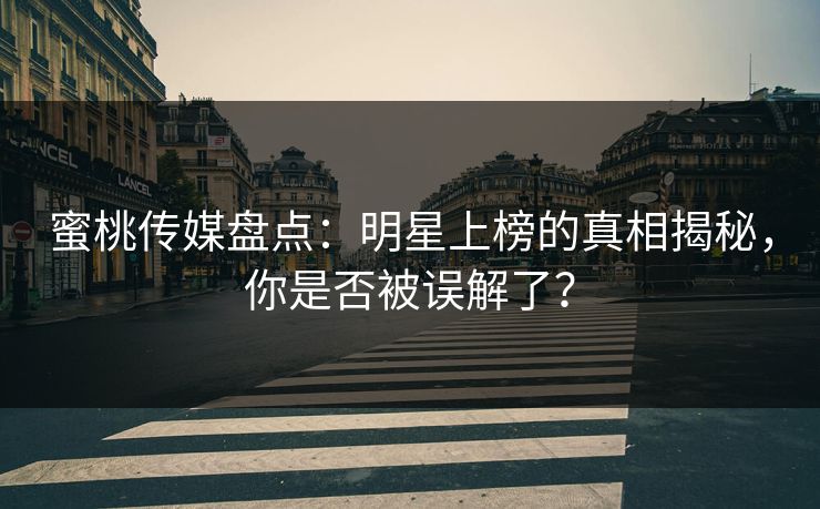 蜜桃传媒盘点：明星上榜的真相揭秘，你是否被误解了？