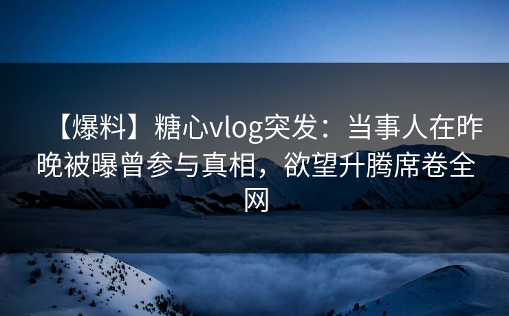 【爆料】糖心vlog突发：当事人在昨晚被曝曾参与真相，欲望升腾席卷全网